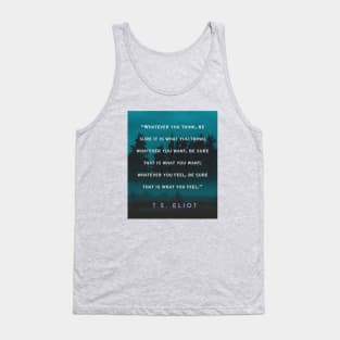 T.S. Eliot  quote: Whatever you think, be sure it is what you think; whatever you want, be sure that is what you want; Tank Top